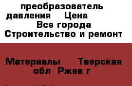 преобразователь  давления  › Цена ­ 5 000 - Все города Строительство и ремонт » Материалы   . Тверская обл.,Ржев г.